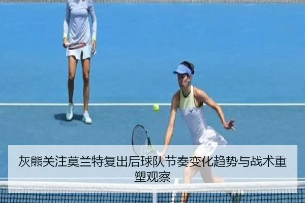 灰熊关注莫兰特复出后球队节奏变化趋势与战术重塑观察