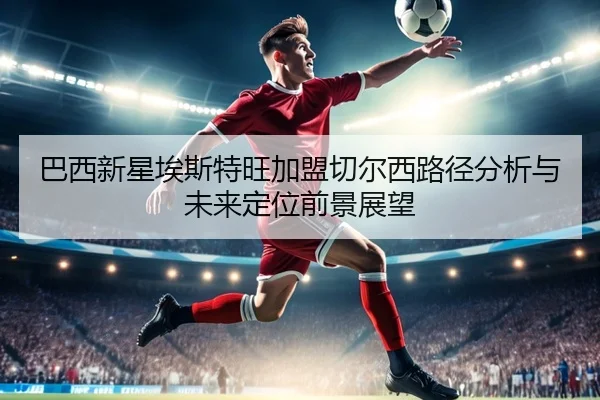 巴西新星埃斯特旺加盟切尔西路径分析与未来定位前景展望