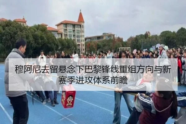 穆阿尼去留悬念下巴黎锋线重组方向与新赛季进攻体系前瞻