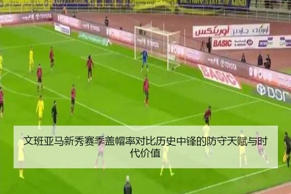 文班亚马新秀赛季盖帽率对比历史中锋的防守天赋与时代价值