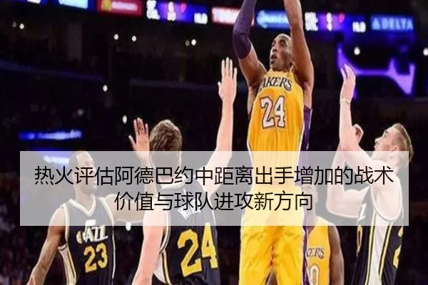 热火评估阿德巴约中距离出手增加的战术价值与球队进攻新方向