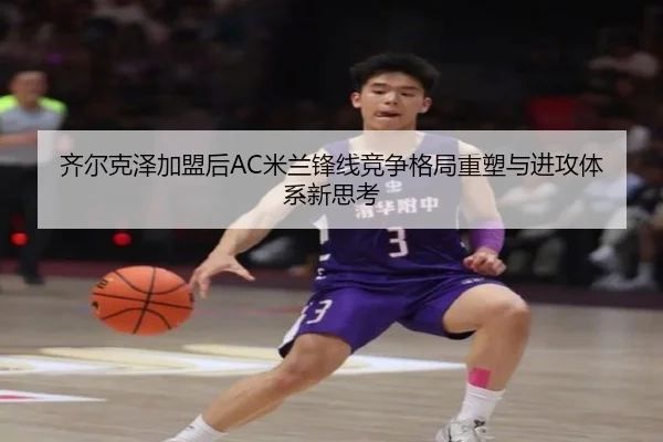 齐尔克泽加盟后AC米兰锋线竞争格局重塑与进攻体系新思考