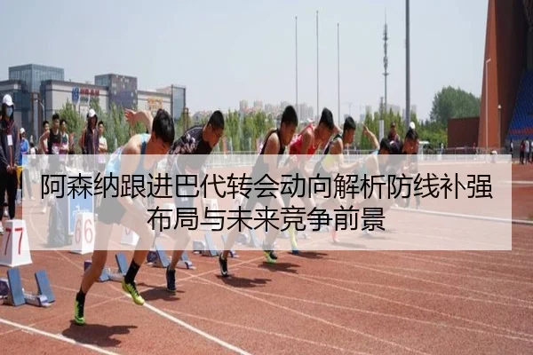 阿森纳跟进巴代转会动向解析防线补强布局与未来竞争前景