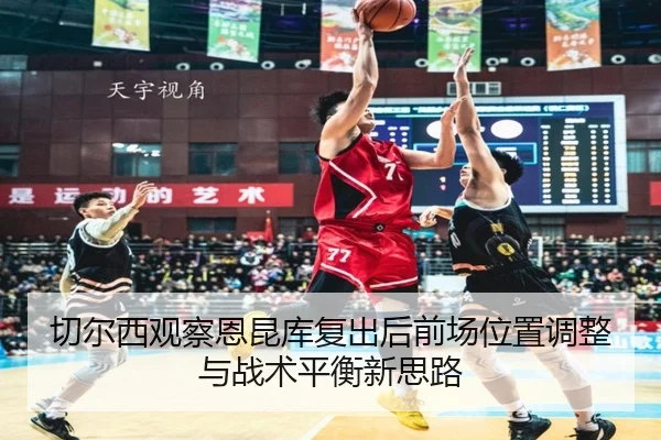 切尔西观察恩昆库复出后前场位置调整与战术平衡新思路