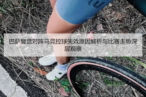 巴萨复盘对阵马竞控球失效原因解析与比赛走势深层观察
