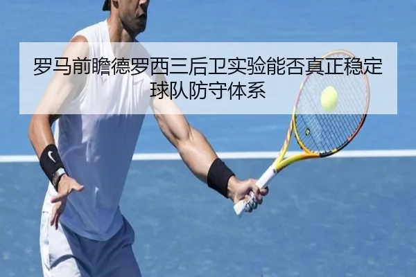 罗马前瞻德罗西三后卫实验能否真正稳定球队防守体系