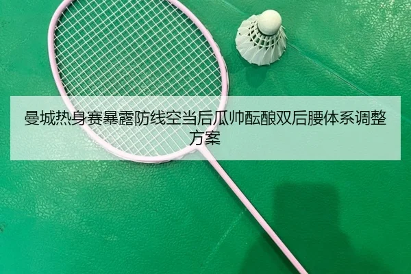 曼城热身赛暴露防线空当后瓜帅酝酿双后腰体系调整方案